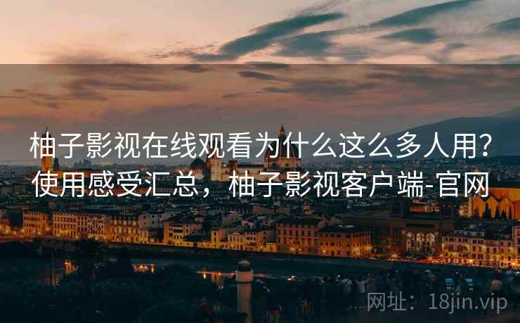 柚子影视在线观看为什么这么多人用？使用感受汇总，柚子影视客户端-官网