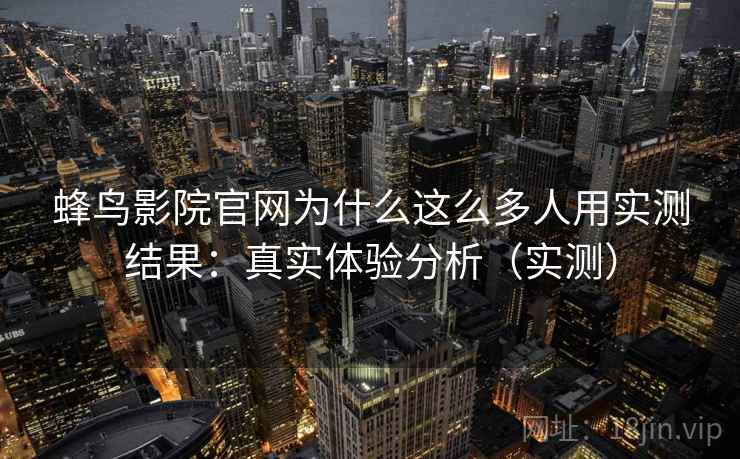 蜂鸟影院官网为什么这么多人用实测结果:真实体验分析(实测) 蜂鸟影院官网为什么这么多人用实测结果:真实体验分析(实测)