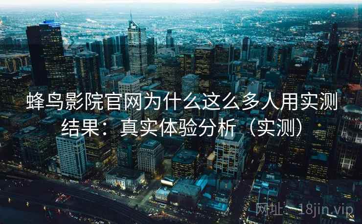 蜂鸟影院官网为什么这么多人用实测结果:真实体验分析(实测) 蜂鸟影院官网为什么这么多人用实测结果:真实体验分析(实测)