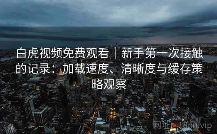 白虎视频免费观看｜新手第一次接触的记录：加载速度、清晰度与缓存策略观察