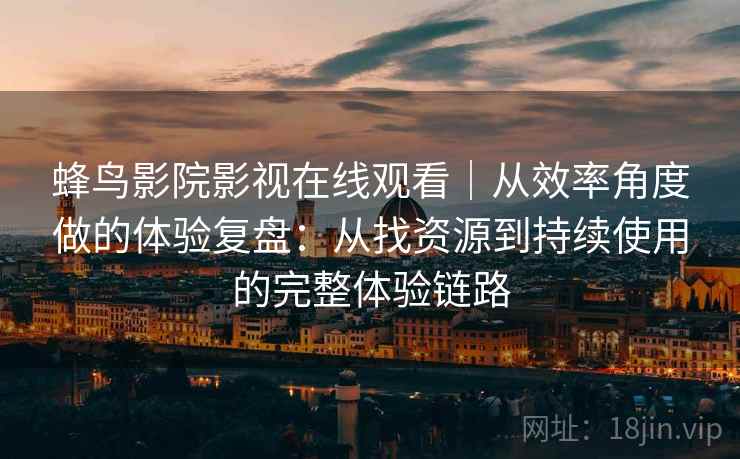 蜂鸟影院影视在线观看｜从效率角度做的体验复盘：从找资源到持续使用的完整体验链路