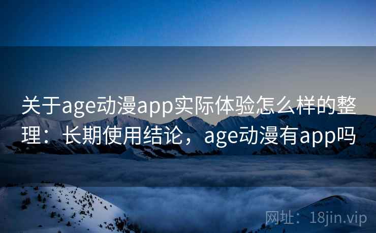 关于age动漫app实际体验怎么样的整理：长期使用结论，age动漫有app吗