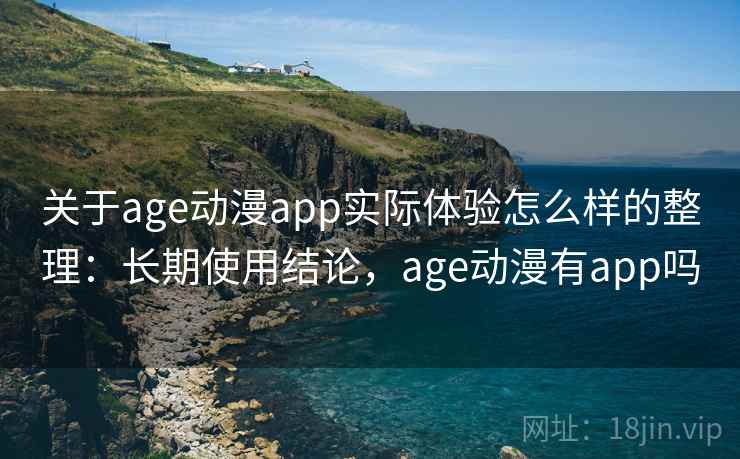 关于age动漫app实际体验怎么样的整理：长期使用结论，age动漫有app吗