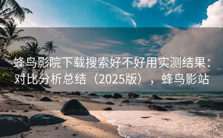 蜂鸟影院下载搜索好不好用实测结果：对比分析总结（2025版），蜂鸟影站