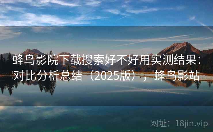 蜂鸟影院下载搜索好不好用实测结果：对比分析总结（2025版），蜂鸟影站