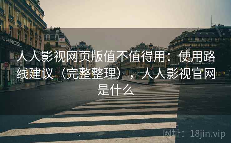 人人影视网页版值不值得用：使用路线建议（完整整理），人人影视官网是什么