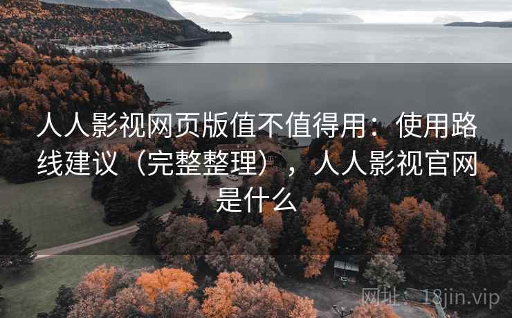 人人影视网页版值不值得用：使用路线建议（完整整理），人人影视官网是什么