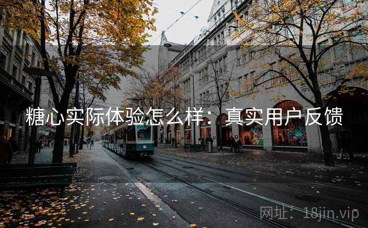 糖心实际体验怎么样：真实用户反馈