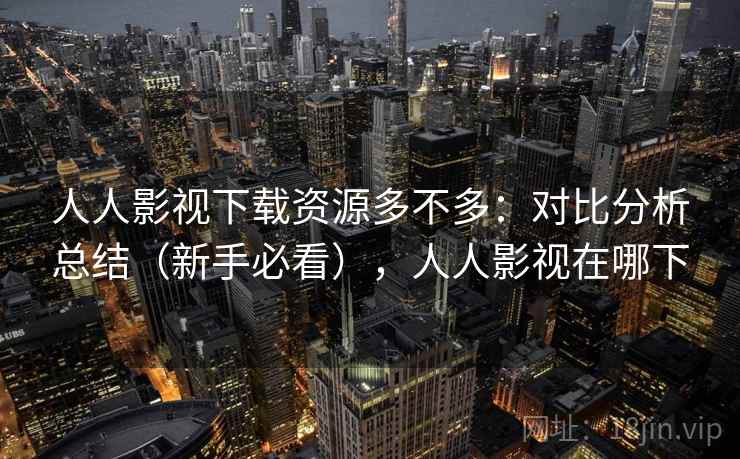 人人影视下载资源多不多：对比分析总结（新手必看），人人影视在哪下