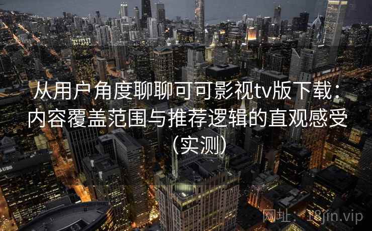 从用户角度聊聊可可影视tv版下载：内容覆盖范围与推荐逻辑的直观感受（实测）