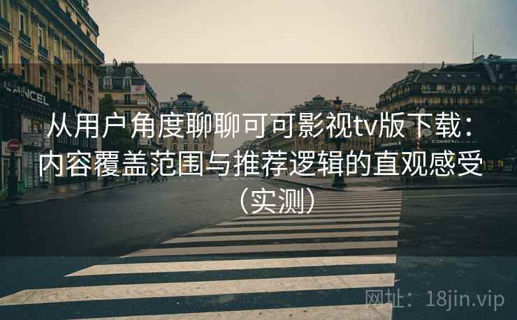 从用户角度聊聊可可影视tv版下载：内容覆盖范围与推荐逻辑的直观感受（实测）