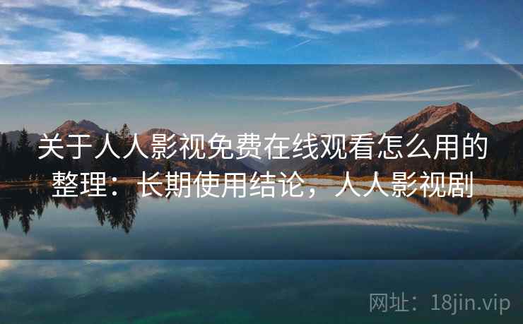 关于人人影视免费在线观看怎么用的整理：长期使用结论，人人影视剧