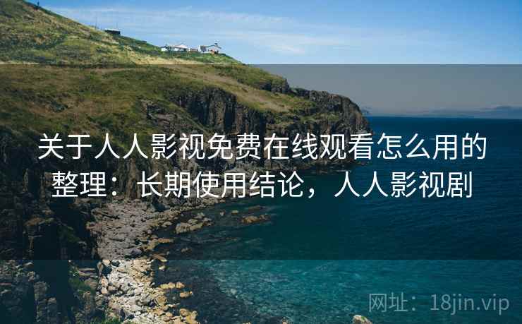 关于人人影视免费在线观看怎么用的整理：长期使用结论，人人影视剧