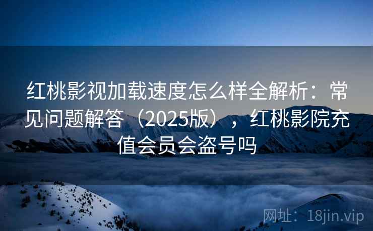 红桃影视加载速度怎么样全解析：常见问题解答（2025版），红桃影院充值会员会盗号吗