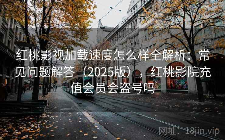 红桃影视加载速度怎么样全解析：常见问题解答（2025版），红桃影院充值会员会盗号吗