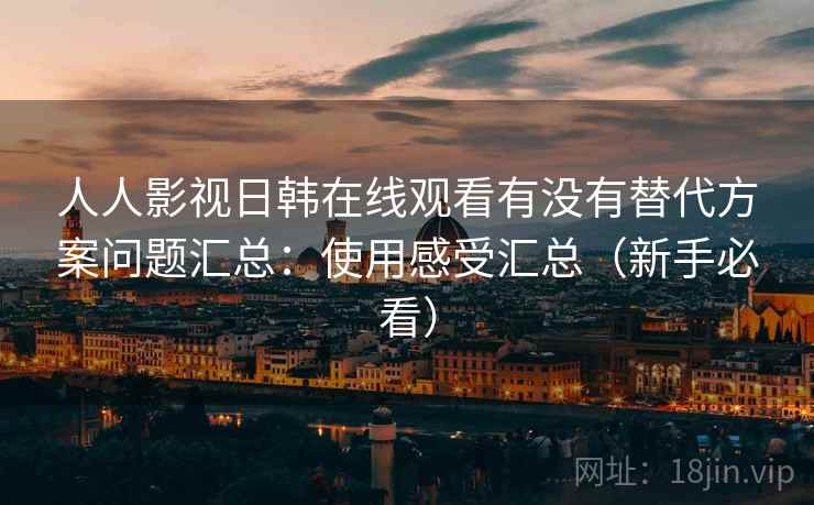 人人影视日韩在线观看有没有替代方案问题汇总：使用感受汇总（新手必看）