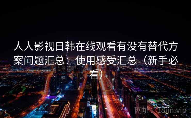 人人影视日韩在线观看有没有替代方案问题汇总：使用感受汇总（新手必看）