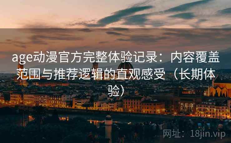 age动漫官方完整体验记录：内容覆盖范围与推荐逻辑的直观感受（长期体验）