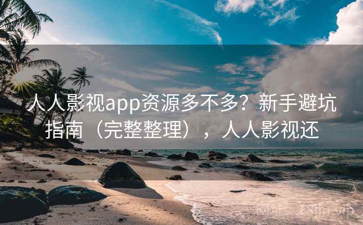 人人影视app资源多不多？新手避坑指南（完整整理），人人影视还