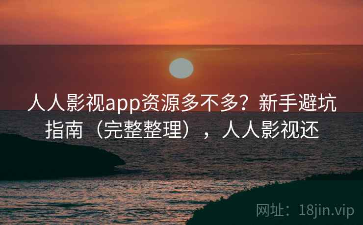 人人影视app资源多不多？新手避坑指南（完整整理），人人影视还