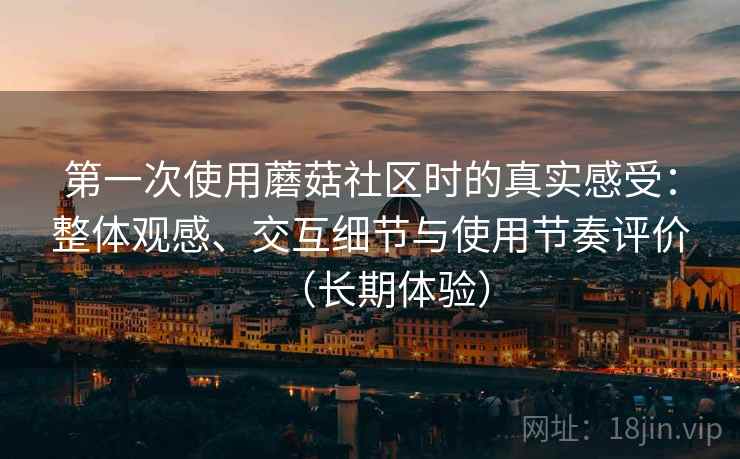 第一次使用蘑菇社区时的真实感受：整体观感、交互细节与使用节奏评价（长期体验）