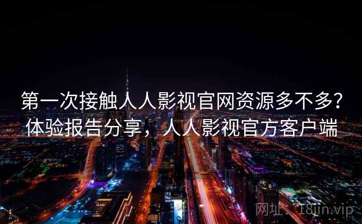 第一次接触人人影视官网资源多不多？体验报告分享，人人影视官方客户端