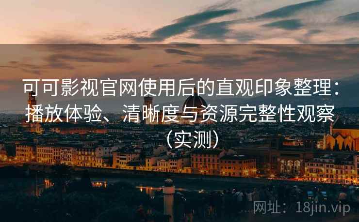 可可影视官网使用后的直观印象整理：播放体验、清晰度与资源完整性观察（实测）