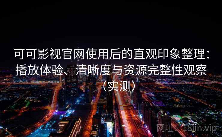 可可影视官网使用后的直观印象整理：播放体验、清晰度与资源完整性观察（实测）