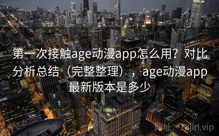 第一次接触age动漫app怎么用？对比分析总结（完整整理），age动漫app最新版本是多少