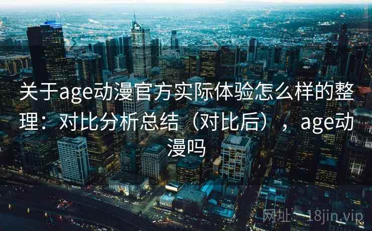 关于age动漫官方实际体验怎么样的整理：对比分析总结（对比后），age动漫吗