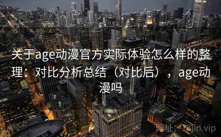 关于age动漫官方实际体验怎么样的整理：对比分析总结（对比后），age动漫吗