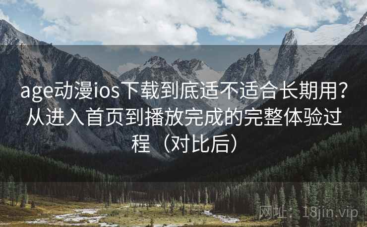 age动漫ios下载到底适不适合长期用？从进入首页到播放完成的完整体验过程（对比后）