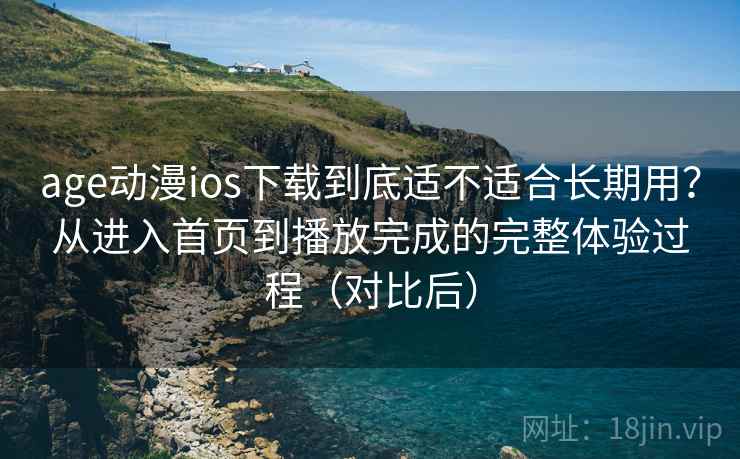 age动漫ios下载到底适不适合长期用？从进入首页到播放完成的完整体验过程（对比后）